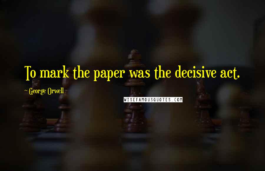 George Orwell Quotes: To mark the paper was the decisive act.