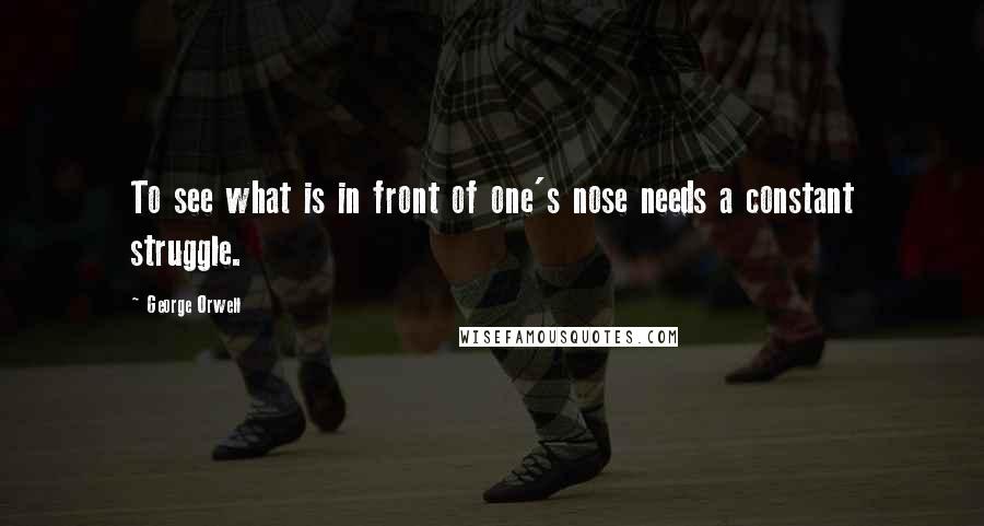 George Orwell Quotes: To see what is in front of one's nose needs a constant struggle.