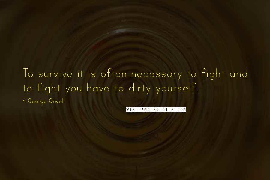 George Orwell Quotes: To survive it is often necessary to fight and to fight you have to dirty yourself.