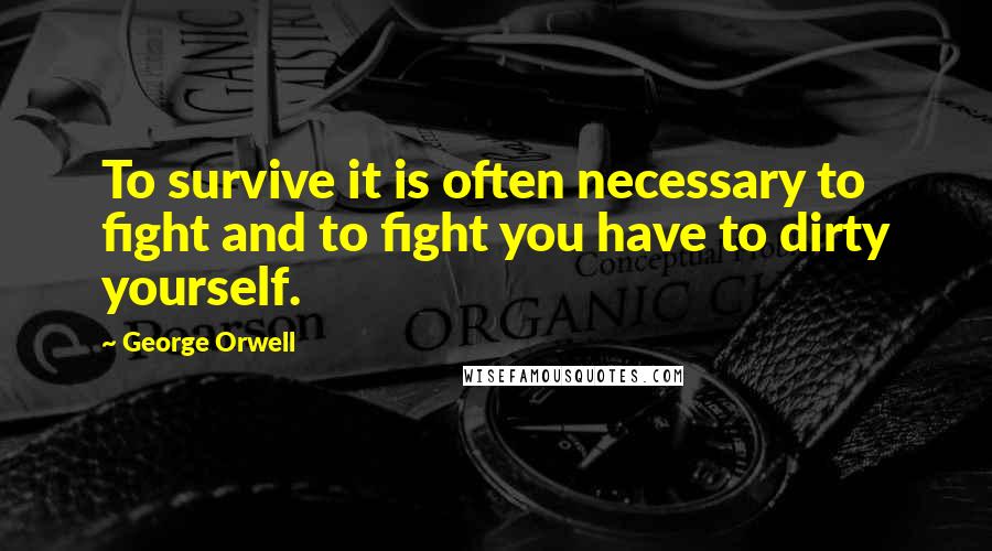 George Orwell Quotes: To survive it is often necessary to fight and to fight you have to dirty yourself.