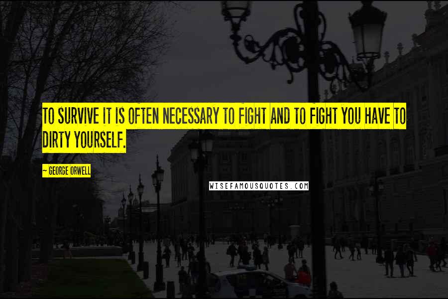 George Orwell Quotes: To survive it is often necessary to fight and to fight you have to dirty yourself.