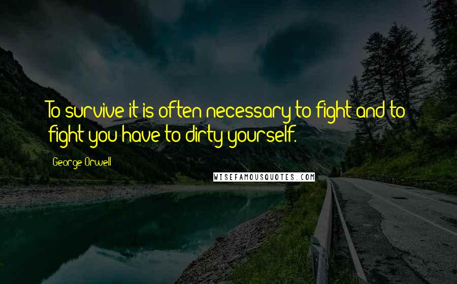 George Orwell Quotes: To survive it is often necessary to fight and to fight you have to dirty yourself.