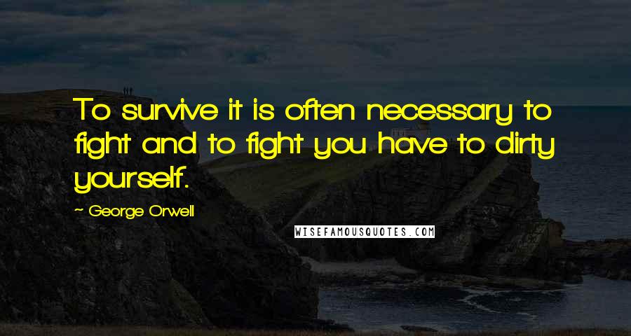 George Orwell Quotes: To survive it is often necessary to fight and to fight you have to dirty yourself.