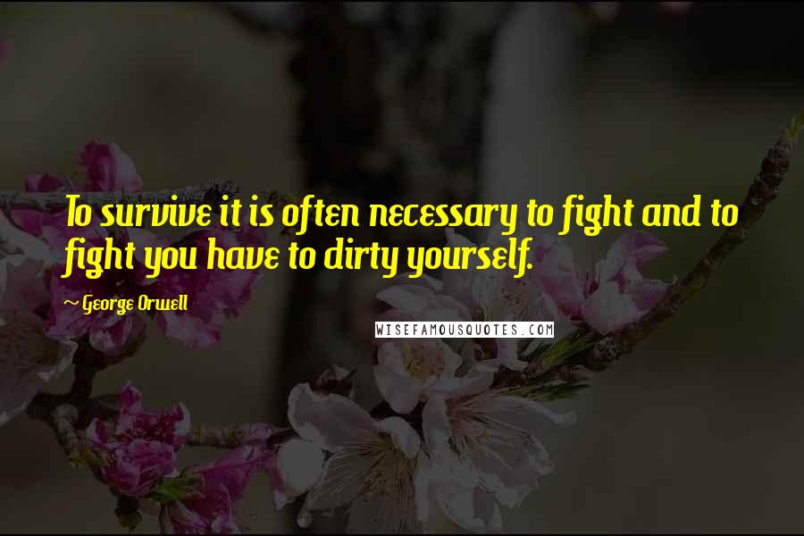 George Orwell Quotes: To survive it is often necessary to fight and to fight you have to dirty yourself.