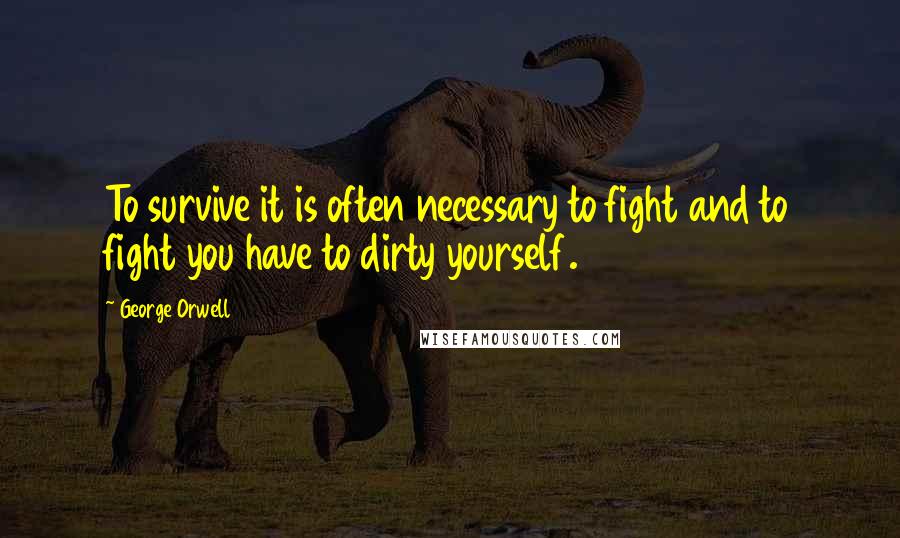 George Orwell Quotes: To survive it is often necessary to fight and to fight you have to dirty yourself.