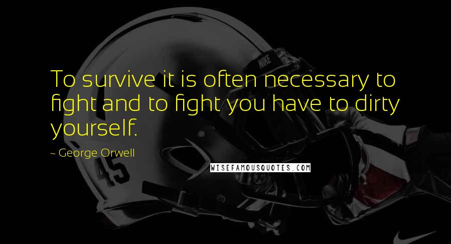 George Orwell Quotes: To survive it is often necessary to fight and to fight you have to dirty yourself.