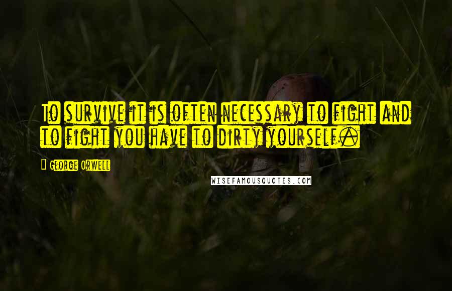 George Orwell Quotes: To survive it is often necessary to fight and to fight you have to dirty yourself.