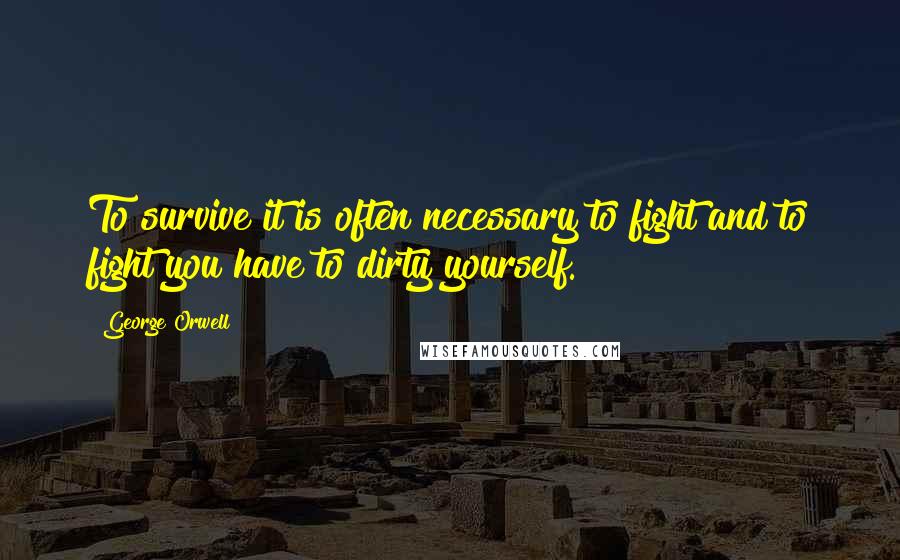 George Orwell Quotes: To survive it is often necessary to fight and to fight you have to dirty yourself.