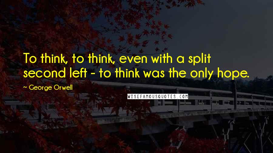 George Orwell Quotes: To think, to think, even with a split second left - to think was the only hope.