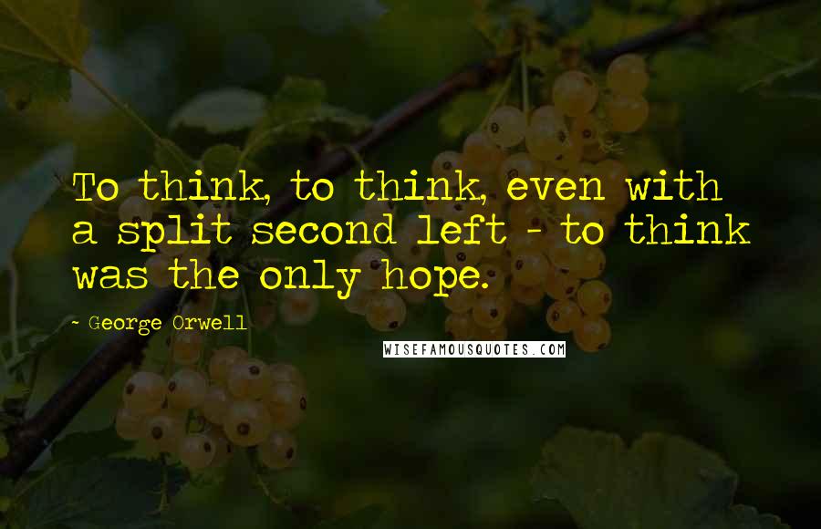 George Orwell Quotes: To think, to think, even with a split second left - to think was the only hope.