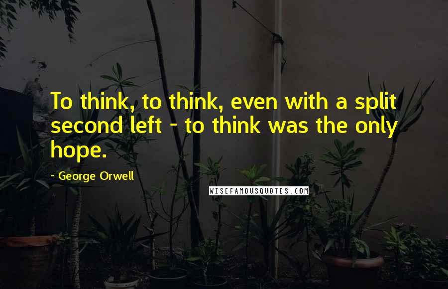 George Orwell Quotes: To think, to think, even with a split second left - to think was the only hope.