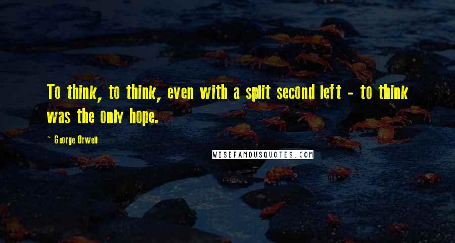 George Orwell Quotes: To think, to think, even with a split second left - to think was the only hope.