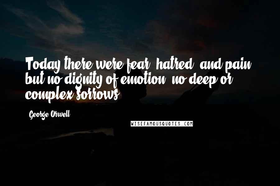 George Orwell Quotes: Today there were fear, hatred, and pain, but no dignity of emotion, no deep or complex sorrows.