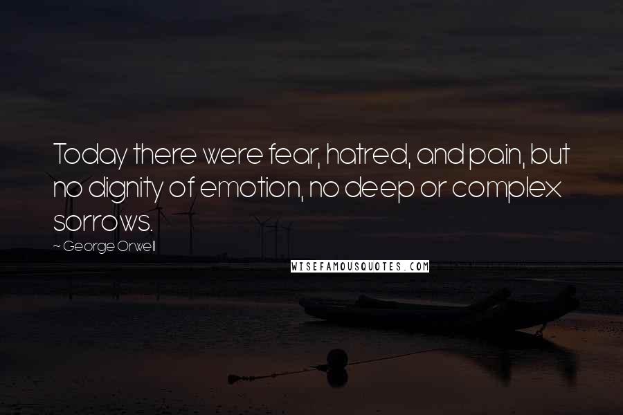 George Orwell Quotes: Today there were fear, hatred, and pain, but no dignity of emotion, no deep or complex sorrows.