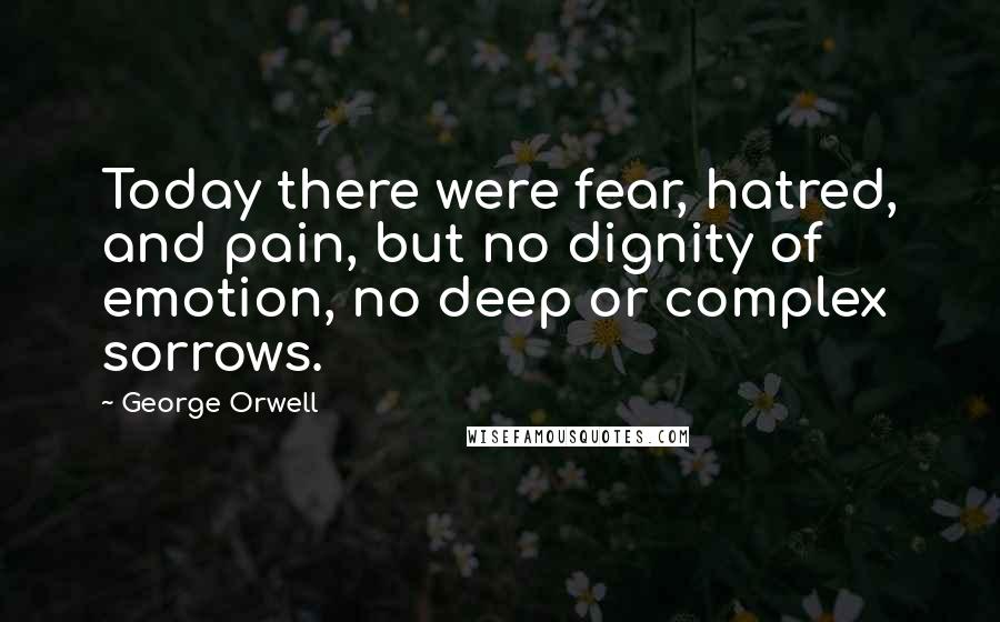 George Orwell Quotes: Today there were fear, hatred, and pain, but no dignity of emotion, no deep or complex sorrows.