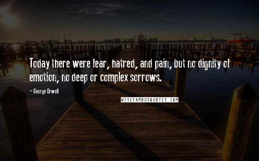 George Orwell Quotes: Today there were fear, hatred, and pain, but no dignity of emotion, no deep or complex sorrows.