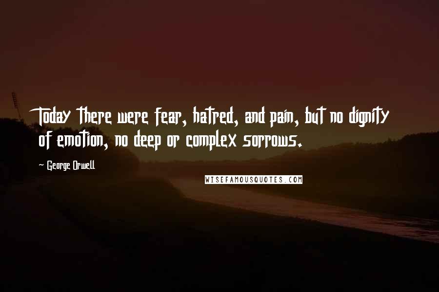 George Orwell Quotes: Today there were fear, hatred, and pain, but no dignity of emotion, no deep or complex sorrows.