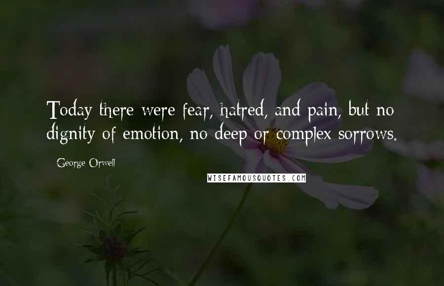 George Orwell Quotes: Today there were fear, hatred, and pain, but no dignity of emotion, no deep or complex sorrows.