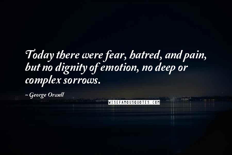 George Orwell Quotes: Today there were fear, hatred, and pain, but no dignity of emotion, no deep or complex sorrows.