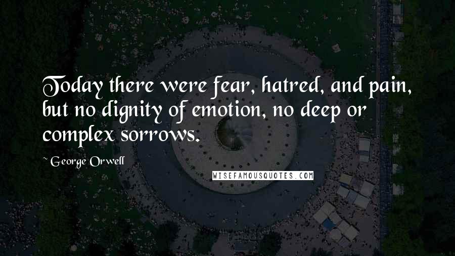 George Orwell Quotes: Today there were fear, hatred, and pain, but no dignity of emotion, no deep or complex sorrows.