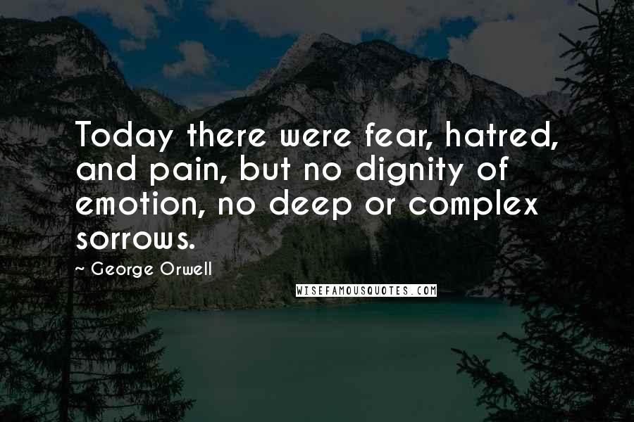 George Orwell Quotes: Today there were fear, hatred, and pain, but no dignity of emotion, no deep or complex sorrows.