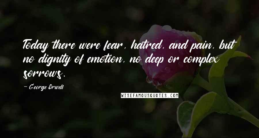 George Orwell Quotes: Today there were fear, hatred, and pain, but no dignity of emotion, no deep or complex sorrows.