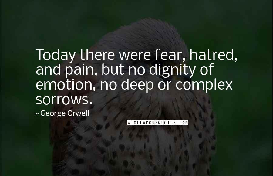 George Orwell Quotes: Today there were fear, hatred, and pain, but no dignity of emotion, no deep or complex sorrows.