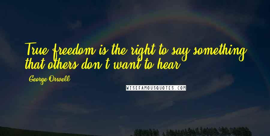 George Orwell Quotes: True freedom is the right to say something that others don't want to hear.