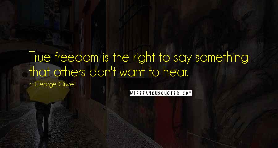 George Orwell Quotes: True freedom is the right to say something that others don't want to hear.