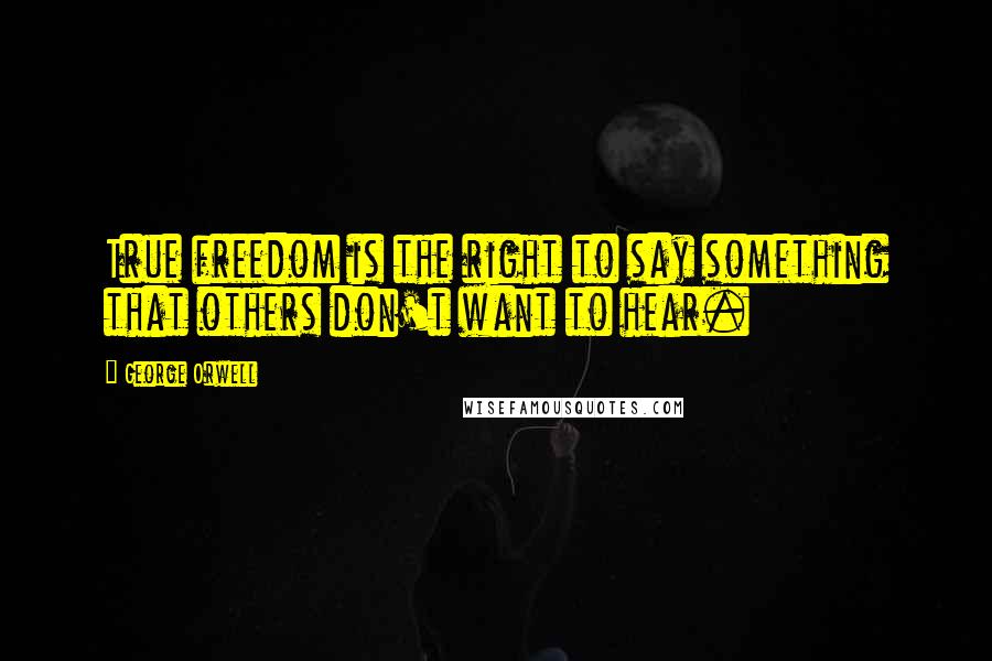George Orwell Quotes: True freedom is the right to say something that others don't want to hear.