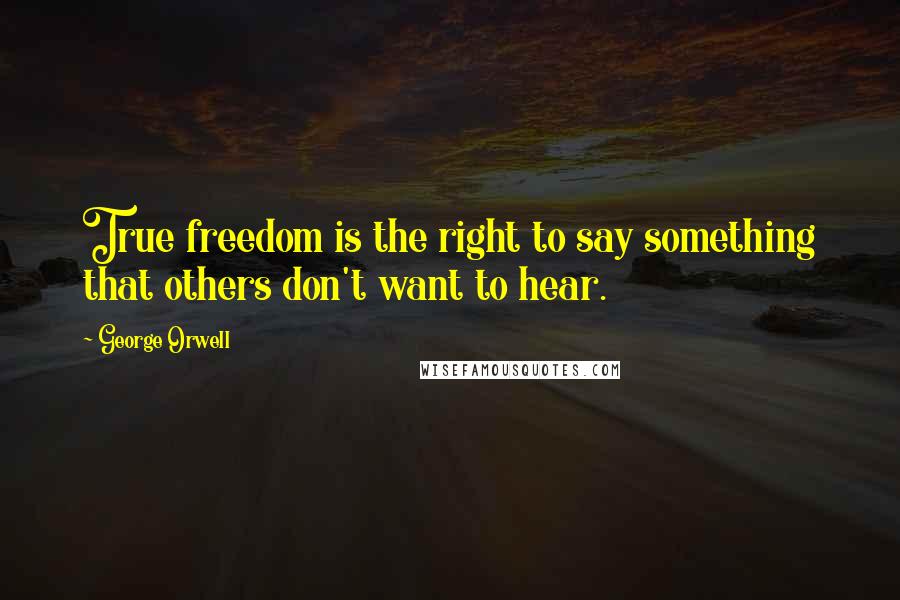 George Orwell Quotes: True freedom is the right to say something that others don't want to hear.