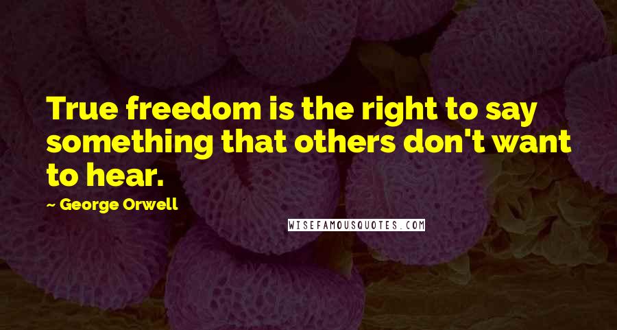 George Orwell Quotes: True freedom is the right to say something that others don't want to hear.