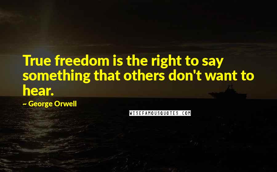 George Orwell Quotes: True freedom is the right to say something that others don't want to hear.