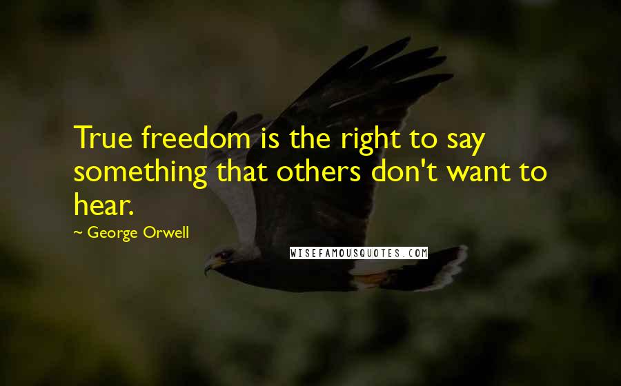 George Orwell Quotes: True freedom is the right to say something that others don't want to hear.