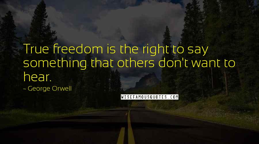 George Orwell Quotes: True freedom is the right to say something that others don't want to hear.