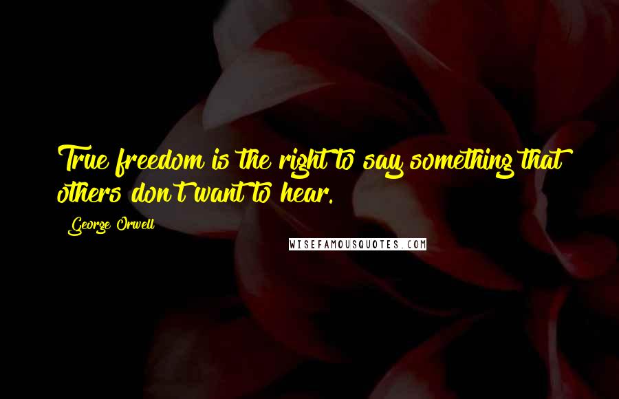 George Orwell Quotes: True freedom is the right to say something that others don't want to hear.