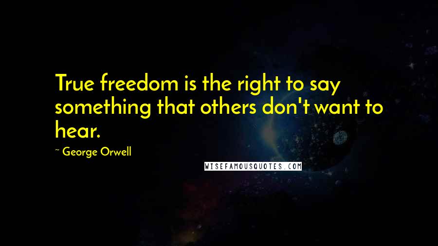 George Orwell Quotes: True freedom is the right to say something that others don't want to hear.