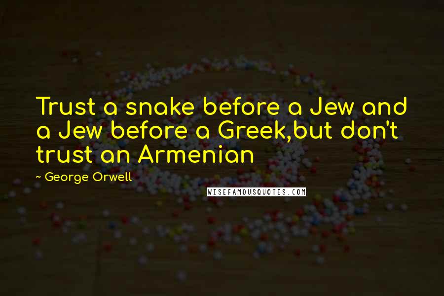 George Orwell Quotes: Trust a snake before a Jew and a Jew before a Greek,but don't trust an Armenian
