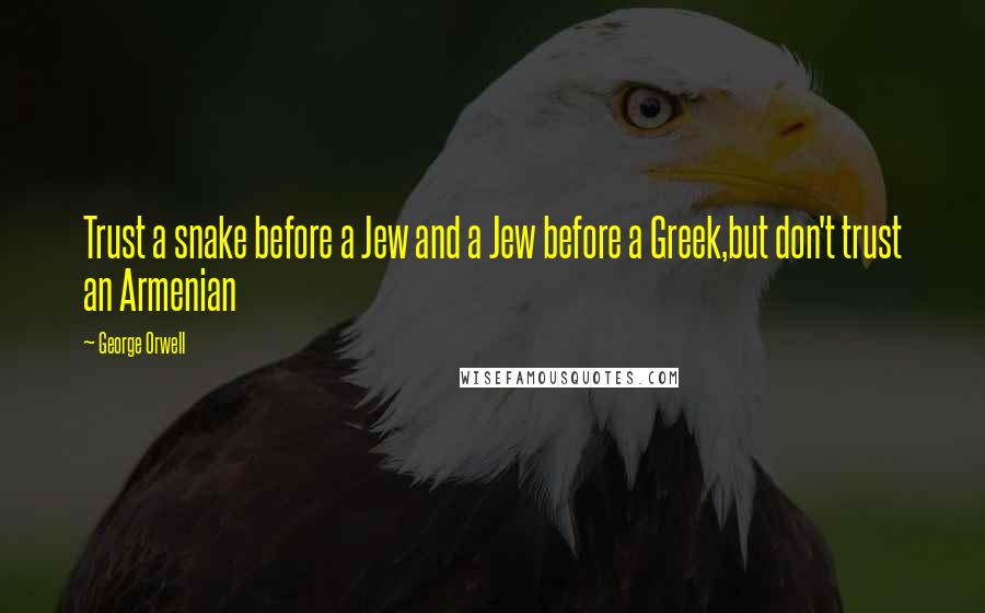 George Orwell Quotes: Trust a snake before a Jew and a Jew before a Greek,but don't trust an Armenian