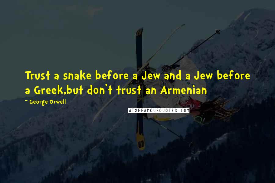 George Orwell Quotes: Trust a snake before a Jew and a Jew before a Greek,but don't trust an Armenian