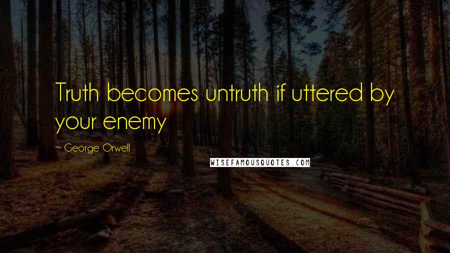 George Orwell Quotes: Truth becomes untruth if uttered by your enemy