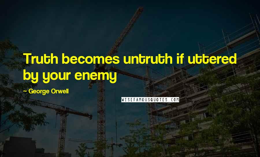 George Orwell Quotes: Truth becomes untruth if uttered by your enemy