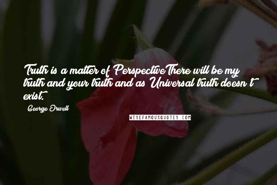 George Orwell Quotes: Truth is a matter of PerspectiveThere will be my truth and your truth and as Universal truth doesn't exist.