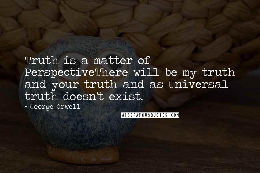 George Orwell Quotes: Truth is a matter of PerspectiveThere will be my truth and your truth and as Universal truth doesn't exist.