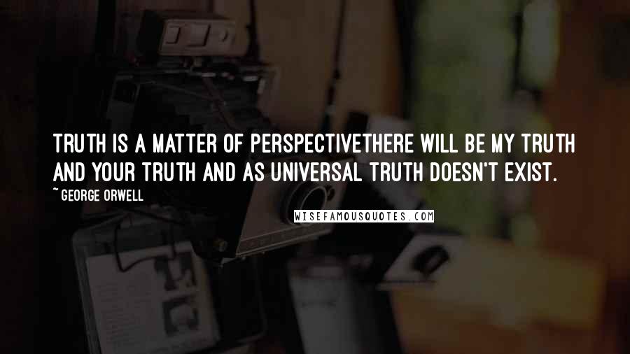 George Orwell Quotes: Truth is a matter of PerspectiveThere will be my truth and your truth and as Universal truth doesn't exist.