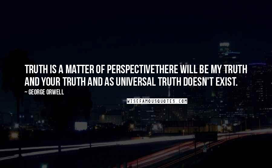 George Orwell Quotes: Truth is a matter of PerspectiveThere will be my truth and your truth and as Universal truth doesn't exist.