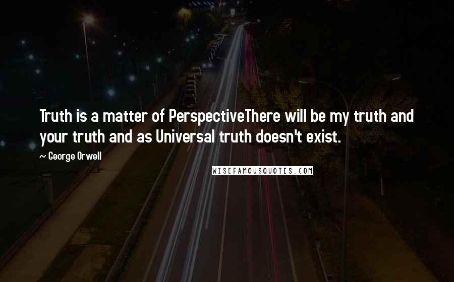 George Orwell Quotes: Truth is a matter of PerspectiveThere will be my truth and your truth and as Universal truth doesn't exist.