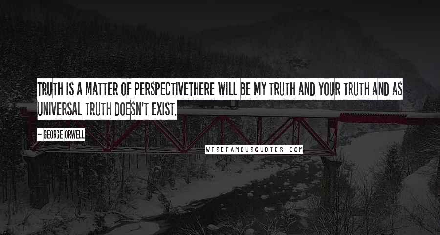 George Orwell Quotes: Truth is a matter of PerspectiveThere will be my truth and your truth and as Universal truth doesn't exist.