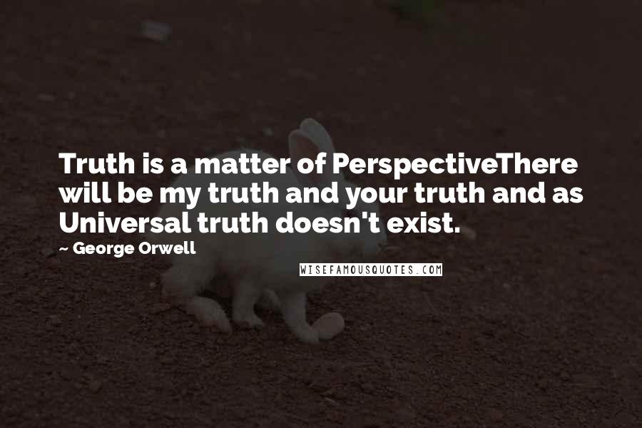 George Orwell Quotes: Truth is a matter of PerspectiveThere will be my truth and your truth and as Universal truth doesn't exist.