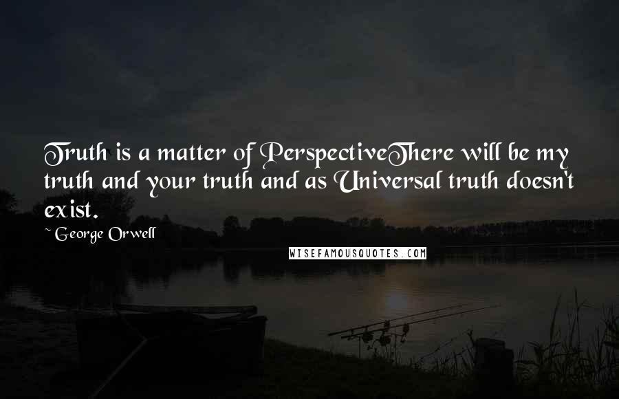 George Orwell Quotes: Truth is a matter of PerspectiveThere will be my truth and your truth and as Universal truth doesn't exist.